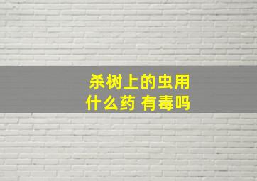 杀树上的虫用什么药 有毒吗